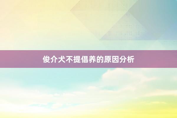 俊介犬不提倡养的原因分析